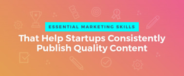 3 Essential Marketing Skills That Help Startups Consistently Publish Quality Content