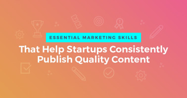 3 Essential Marketing Skills That Help Startups Consistently Publish Quality Content